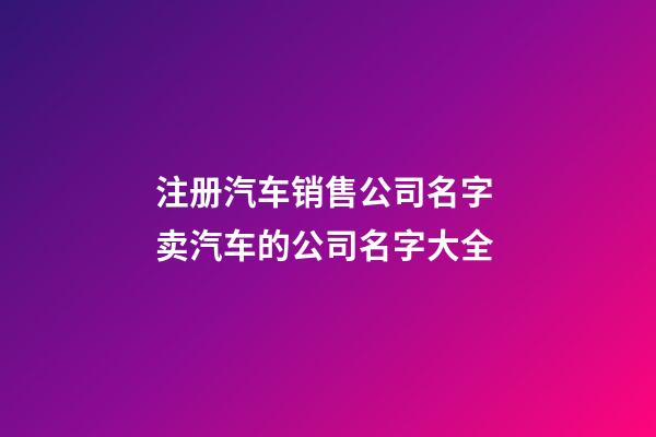 注册汽车销售公司名字 卖汽车的公司名字大全-第1张-公司起名-玄机派